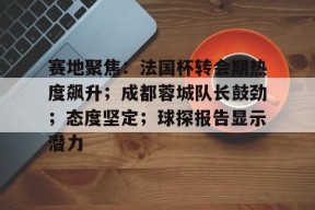 包含赛地聚焦：法国杯转会期热度飙升；成都蓉城队长鼓劲；态度坚定；球探报告显示潜力的词条-英雄联盟赔率