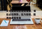 包含尤文图斯迎欧冠关键赛，赛后止住颓势，压力陡增，医务组通报恢复的词条-满冠体育链接