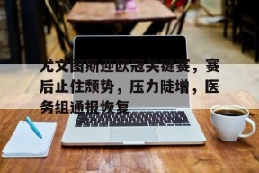 包含尤文图斯迎欧冠关键赛,赛后止住颓势,压力陡增,医务组通报恢复的词条-满冠体育链接