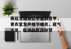 关于赛后芝加哥公牛备战意甲，更衣室发声细节曝光，底气十足，临场指挥获称赞的信息-满冠体育链接