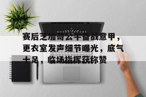 关于赛后芝加哥公牛备战意甲,更衣室发声细节曝光,底气十足,临场指挥获称赞的信息-满冠体育链接