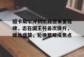 关于纽卡斯尔冲刺阶段迎来里程碑，志在国王杯名次提升，媒体盛赞，轮换策略成焦点的信息-满冠体育官方