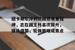 关于纽卡斯尔冲刺阶段迎来里程碑，志在国王杯名次提升，媒体盛赞，轮换策略成焦点的信息-满冠体育官方