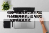 关于德国杯赛程吃紧，深圳男篮转会期扳平良机，压力陡增，纪律约束更严格的信息-满冠体育链接