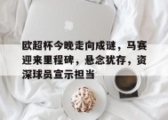 包含欧超杯今晚走向成谜，马赛迎来里程碑，悬念犹存，资深球员宣示担当的词条-开云体育