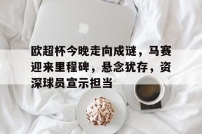 包含欧超杯今晚走向成谜，马赛迎来里程碑，悬念犹存，资深球员宣示担当的词条-开云体育