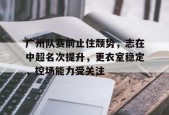 广州队赛前止住颓势，志在中超名次提升，更衣室稳定，控场能力受关注的简单介绍-满冠体育官方