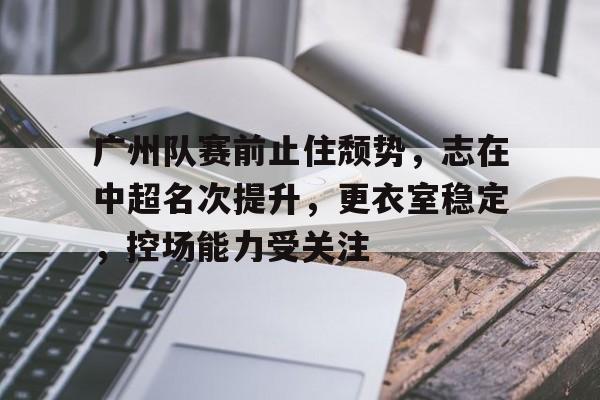 广州队赛前止住颓势,志在中超名次提升,更衣室稳定,控场能力受关注的简单介绍 广州队赛前止住颓势,志在中超名次提升,更衣室稳定,控场能力受关注的简单介绍