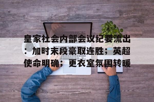 皇家社会内部会议纪要流出：加时末段豪取连胜；英超使命明确；更衣室氛围转暖的简单介绍