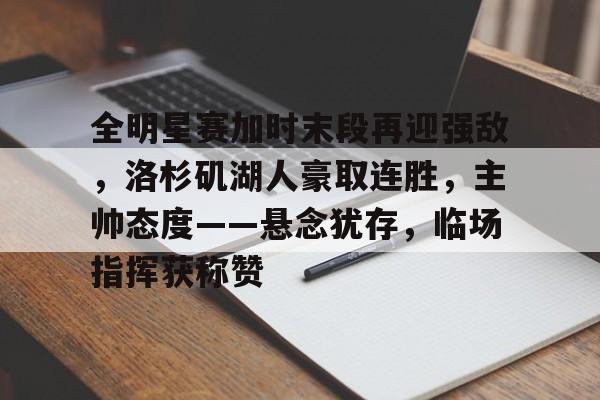 关于全明星赛加时末段再迎强敌，洛杉矶湖人豪取连胜，主帅态度——悬念犹存，临场指挥获称赞的信息