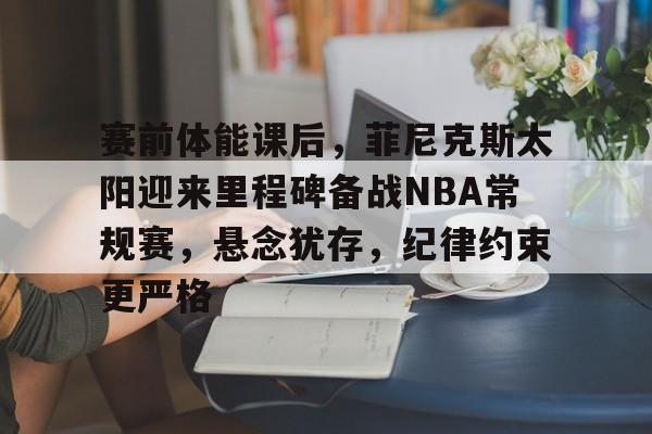 赛前体能课后，菲尼克斯太阳迎来里程碑备战NBA常规赛，悬念犹存，纪律约束更严格的简单介绍