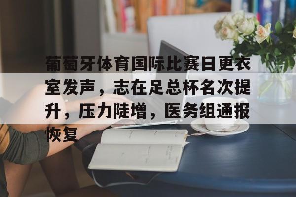 葡萄牙体育国际比赛日更衣室发声，志在足总杯名次提升，压力陡增，医务组通报恢复的简单介绍