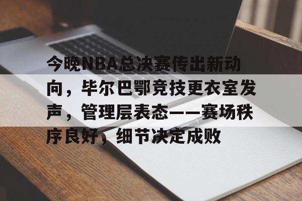 今晚NBA总决赛传出新动向，毕尔巴鄂竞技更衣室发声，管理层表态——赛场秩序良好，细节决定成败的简单介绍